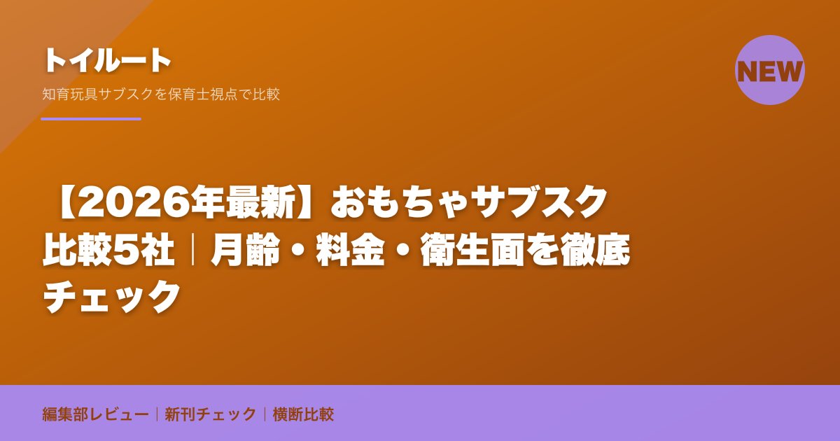 【2026年最新】おもちゃサブスク4社と都度レンタルの比較|月齢・料金・衛生面を徹底チェック
