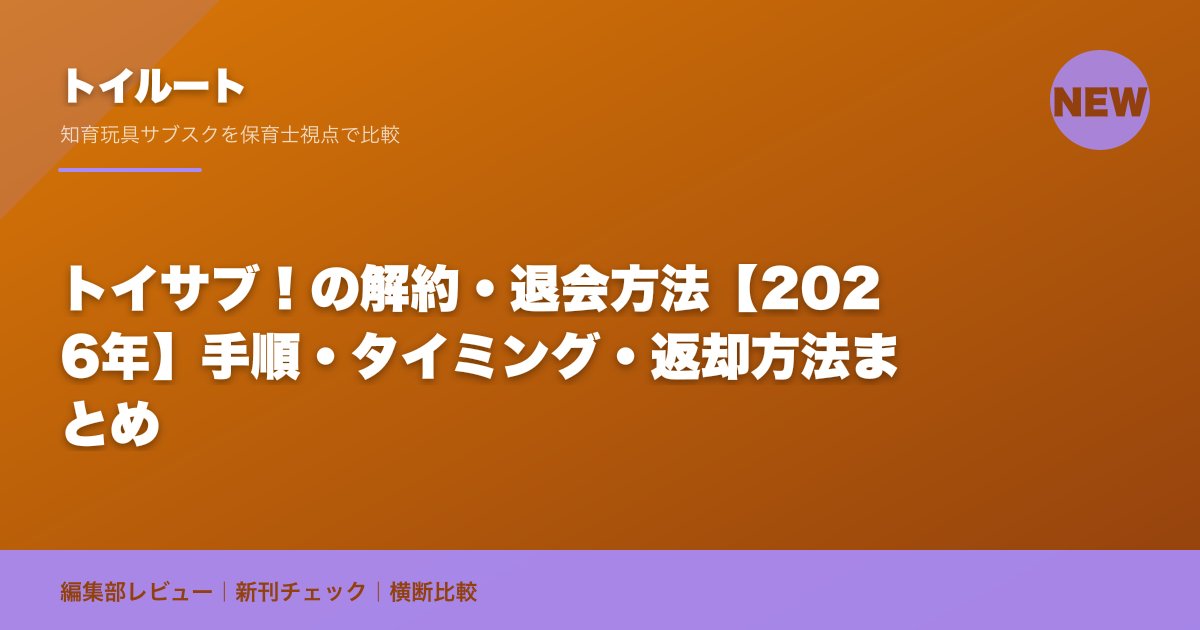 トイサブ!の解約・退会方法【2026年】手順・返却まとめ|他社(チャチャチャ・キッズラボ・And TOYBOX)の解約情報も