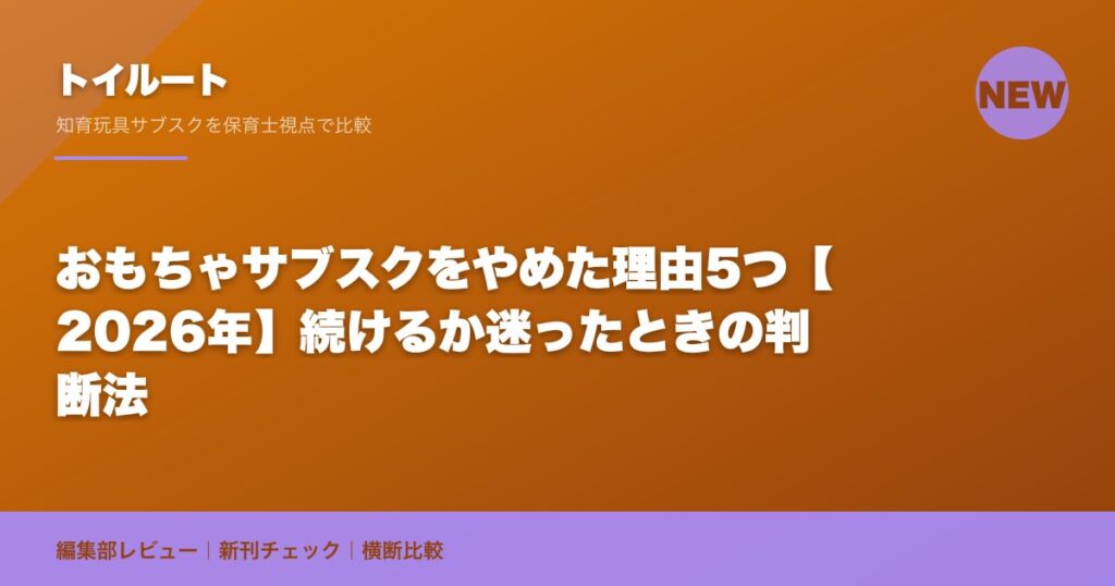おもちゃサブスクをやめた理由5つ【2026年】続けるか迷ったときの判断法｜トイルート編集部