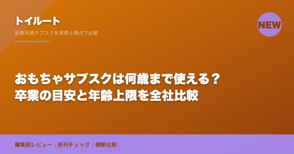 おもちゃサブスクは何歳まで使える？卒業の目安と年齢上限を全社比較