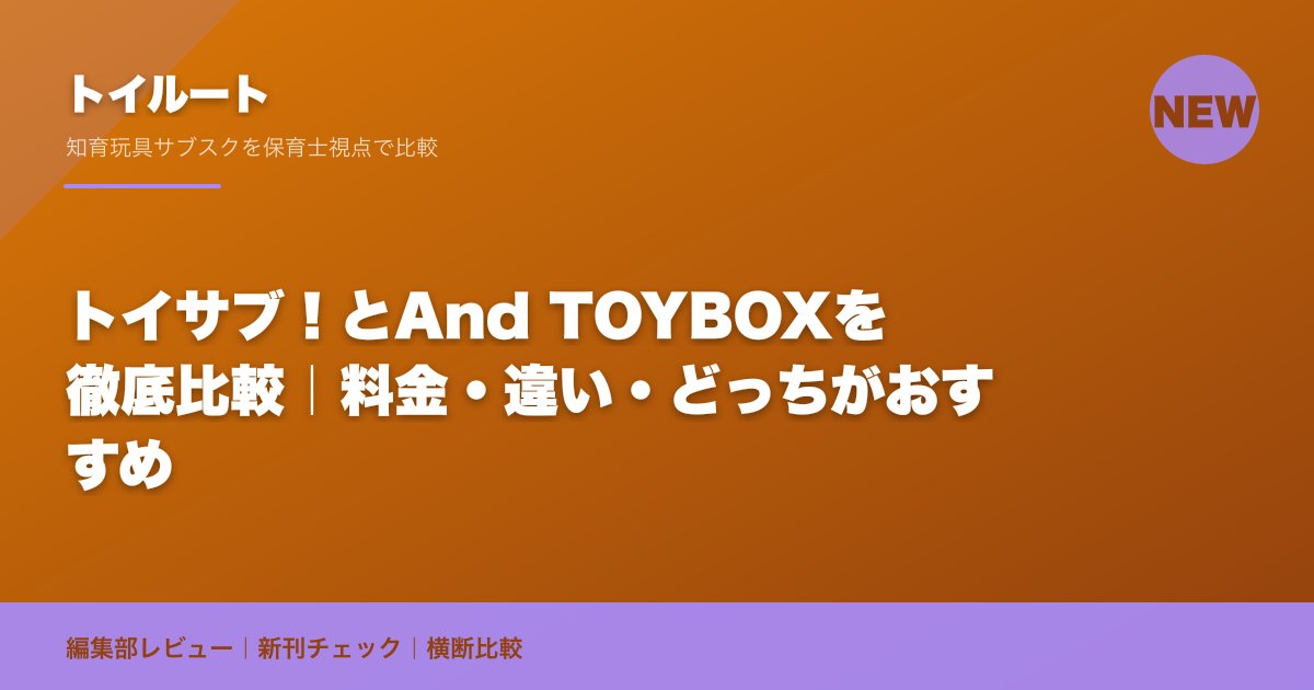 トイサブ!とAnd TOYBOXを徹底比較|料金・違い・どっちがおすすめ