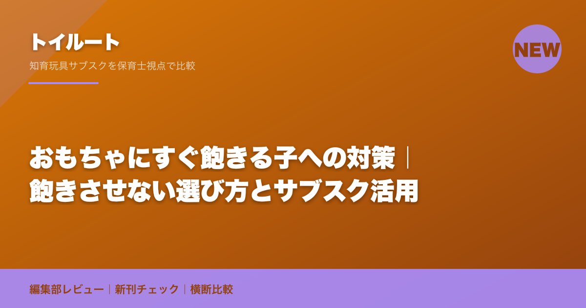 おもちゃにすぐ飽きる子への対策|飽きさせない選び方とサブスク活用
