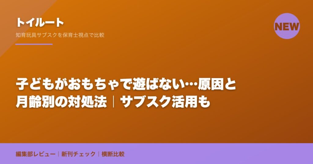 子どもがおもちゃで遊ばない…原因と月齢別の対処法｜サブスク活用も