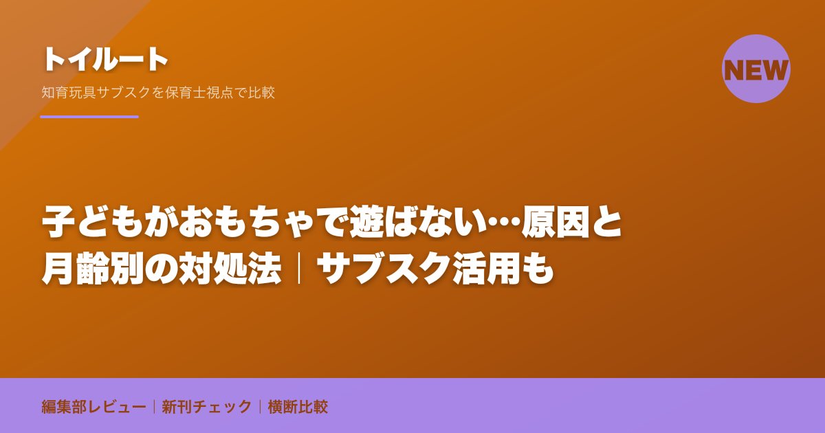 子どもがおもちゃで遊ばない…原因と月齢別の対処法｜サブスク活用も