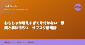 おもちゃが増えすぎて片付かない…原因と解決法5つ｜サブスク活用術